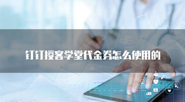 钉钉授客学堂代金券怎么使用的