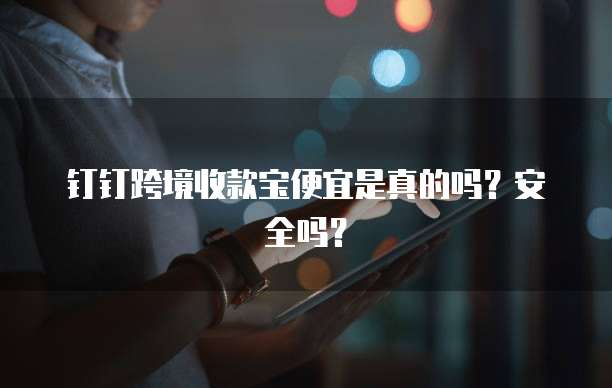 钉钉跨境收款宝便宜是真的吗？安全吗？