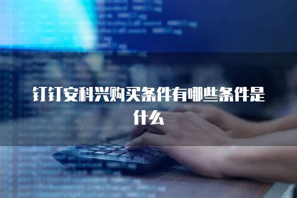 钉钉安科兴购买条件有哪些条件是什么