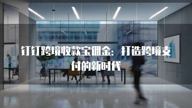 钉钉跨境收款宝佣金：打造跨境支付的新时代