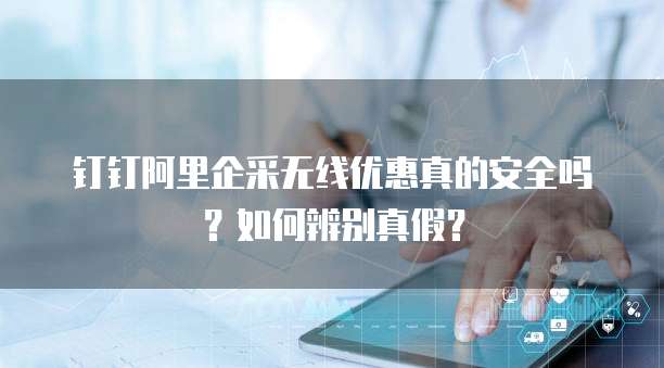 钉钉阿里企采无线优惠真的安全吗？如何辨别真假？