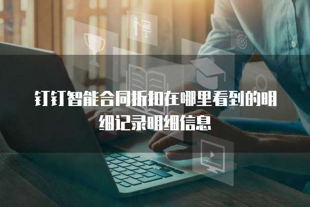 钉钉智能合同折扣在哪里看到的明细记录明细信息