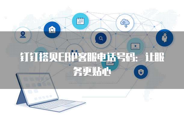 钉钉搭贝ERP客服电话号码:让服务更贴心