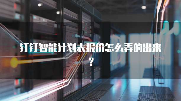 钉钉智能计划表报价怎么弄的出来?