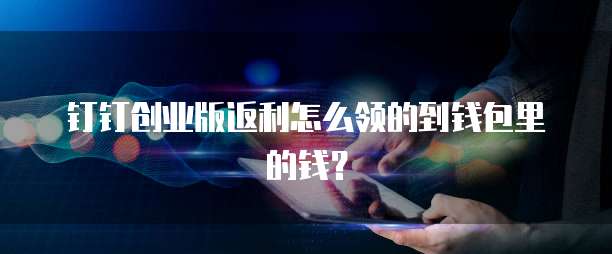 钉钉创业版返利怎么领的到钱包里的钱?