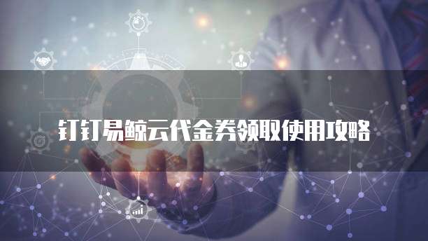 钉钉易鲸云代金券领取使用攻略
