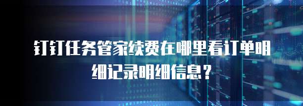 钉钉任务管家续费在哪里看订单明细记录明细信息?