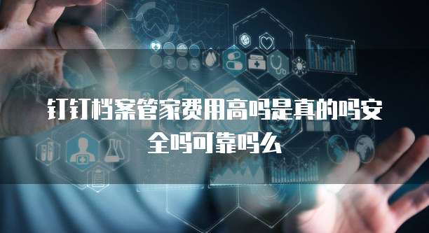 钉钉档案管家费用高吗是真的吗安全吗可靠吗么