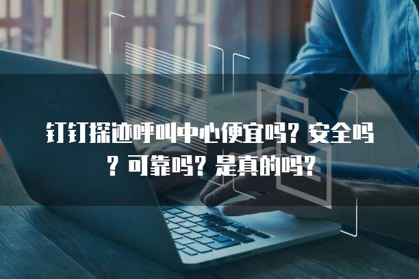 钉钉探迹呼叫中心便宜吗?安全吗?可靠吗?是真的吗?