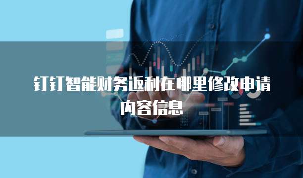 钉钉智能财务返利在哪里修改申请内容信息
