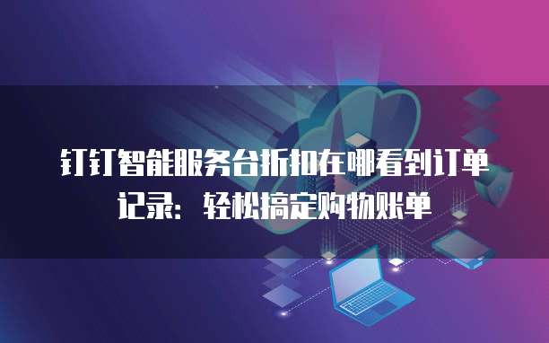 钉钉智能服务台折扣在哪看到订单记录:轻松搞定购物账单