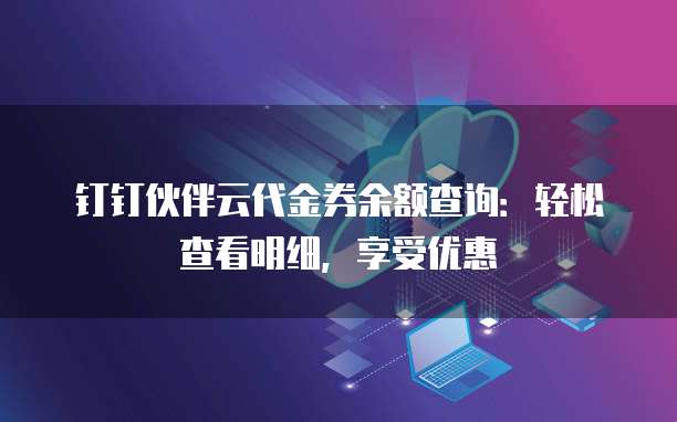 钉钉伙伴云代金券余额查询:轻松查看明细,享受优惠