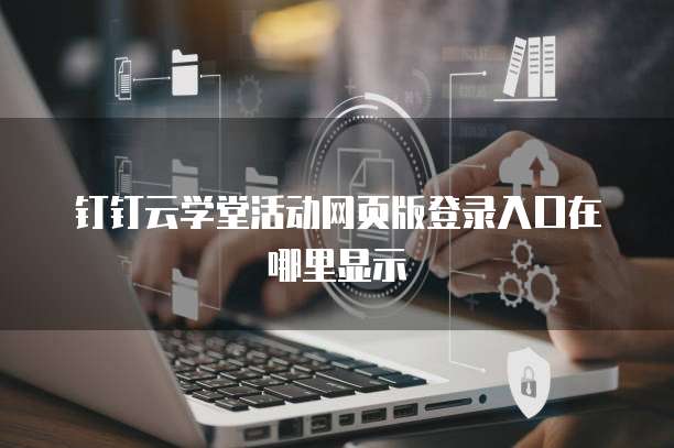 钉钉云学堂活动网页版登录入口在哪里显示