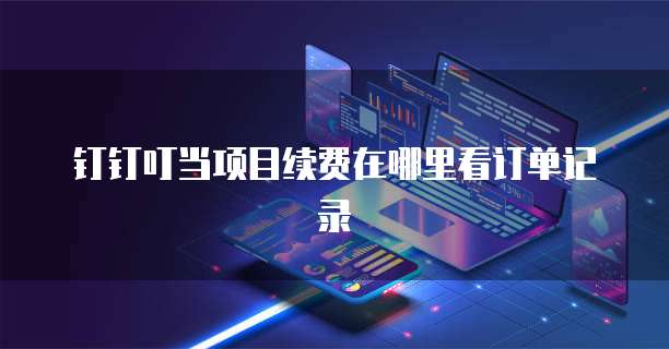 钉钉叮当项目续费在哪里看订单记录