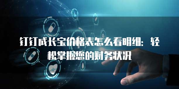 钉钉成长宝价格表怎么看明细：轻松掌握您的财务状况
