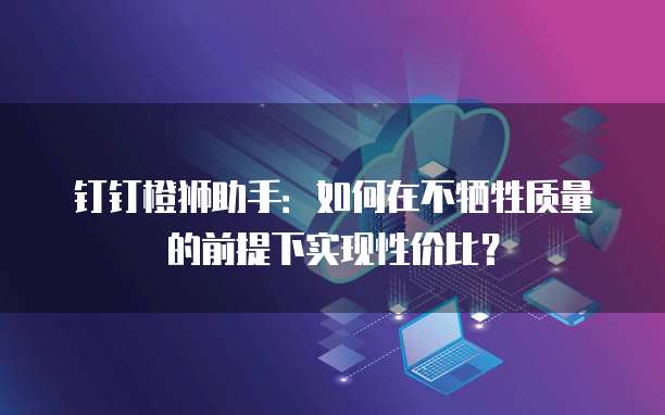 钉钉橙狮助手:如何在不牺牲质量的前提下实现性价比?