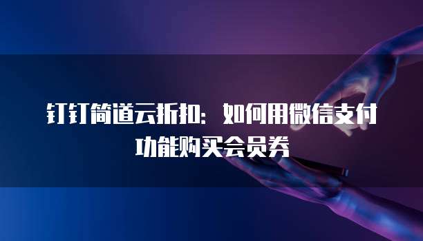 钉钉简道云折扣：如何用微信支付功能购买会员券