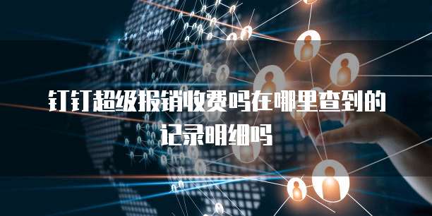 钉钉超级报销收费吗在哪里查到的记录明细吗