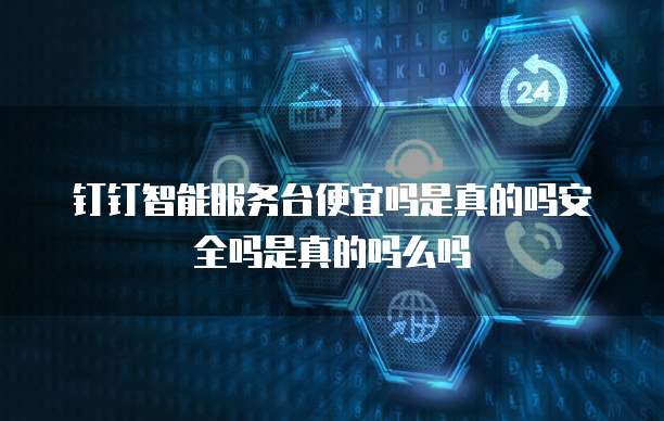 钉钉智能服务台便宜吗是真的吗安全吗是真的吗么吗