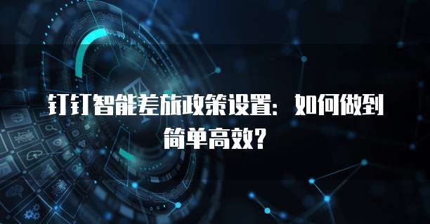 钉钉智能差旅政策设置：如何做到简单高效？