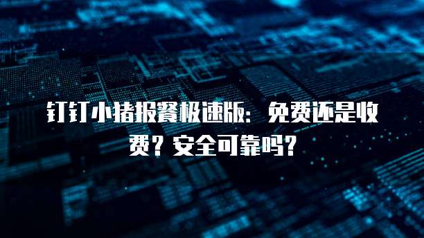 钉钉小猪报餐极速版:免费还是收费?安全可靠吗?