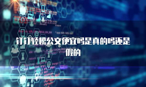 钉钉轻松公文便宜吗是真的吗还是假的