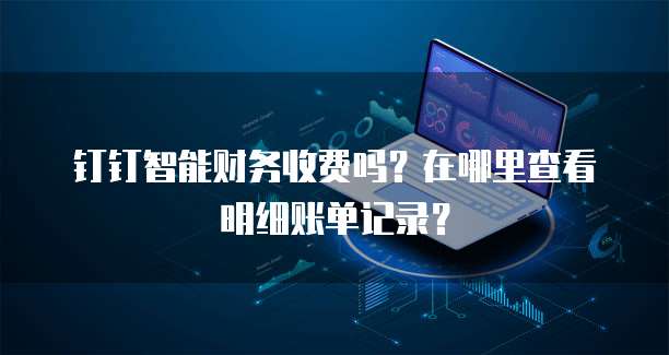 钉钉智能财务收费吗?在哪里查看明细账单记录?
