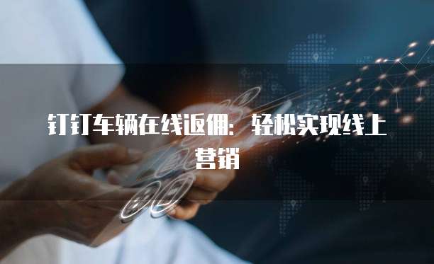 钉钉车辆在线返佣：轻松实现线上营销