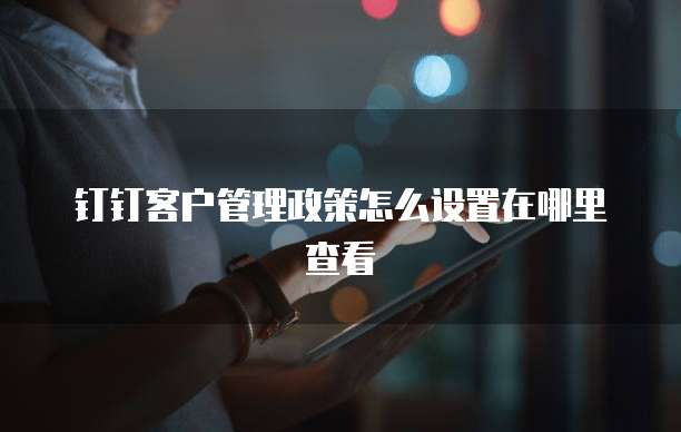 钉钉客户管理政策怎么设置在哪里查看