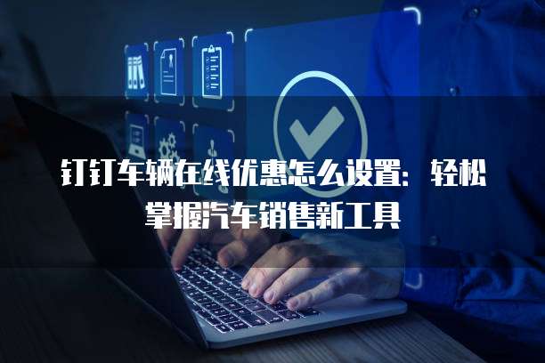 钉钉车辆在线优惠怎么设置：轻松掌握汽车销售新工具