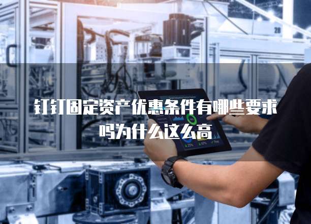 钉钉固定资产优惠条件有哪些要求吗为什么这么高