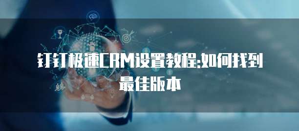钉钉极速CRM设置教程:如何找到最佳版本