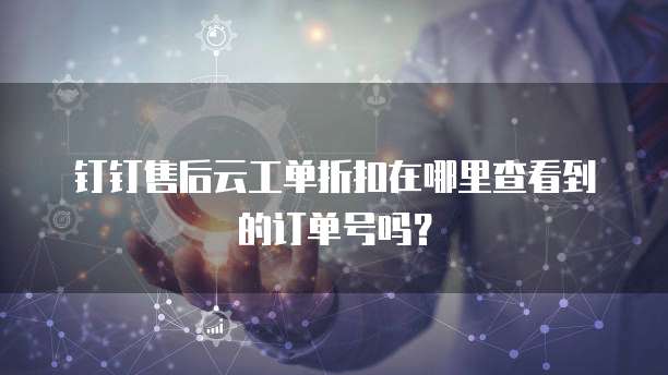 钉钉售后云工单折扣在哪里查看到的订单号吗?