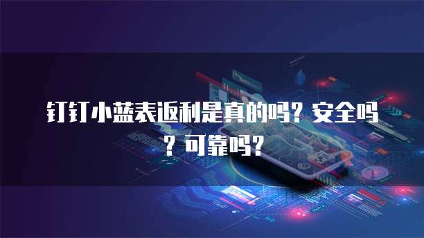 钉钉小蓝表返利是真的吗?安全吗?可靠吗?