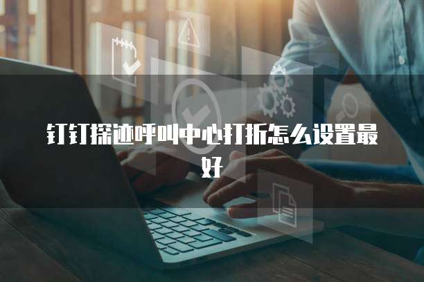 钉钉探迹呼叫中心打折怎么设置最好