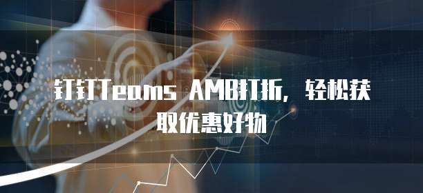 钉钉Teams AMB打折，轻松获取优惠好物