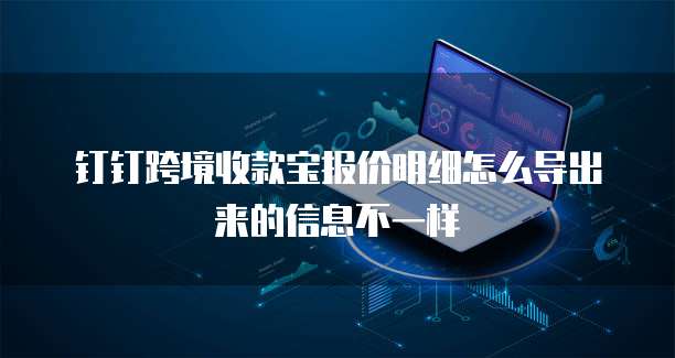 钉钉跨境收款宝报价明细怎么导出来的信息不一样
