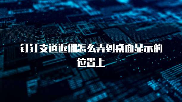 钉钉支道返佣怎么弄到桌面显示的位置上