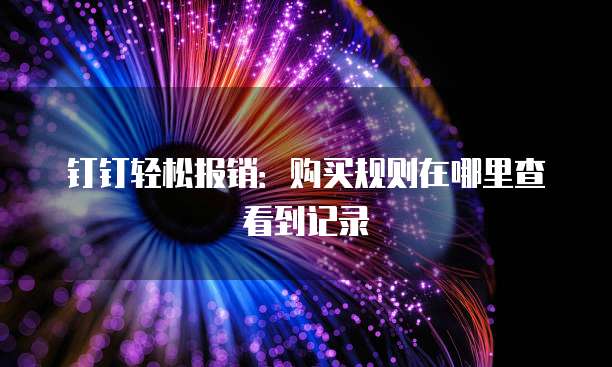 钉钉轻松报销:购买规则在哪里查看到记录