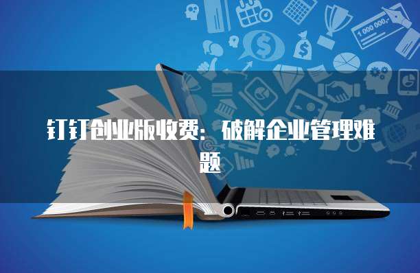 钉钉创业版收费:破解企业管理难题