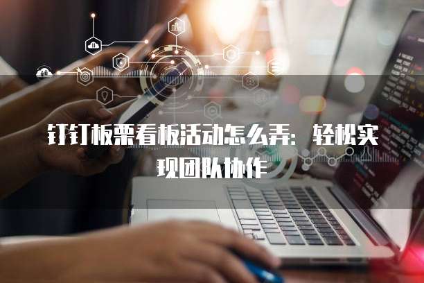 钉钉板栗看板活动怎么弄:轻松实现团队协作