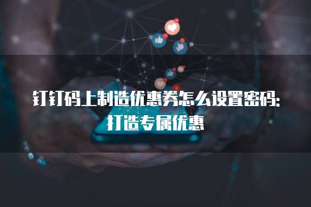 钉钉码上制造优惠券怎么设置密码:打造专属优惠
