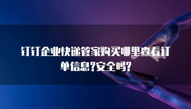 钉钉企业快递管家购买哪里查看订单信息?安全吗?