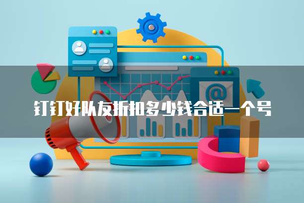 钉钉好队友折扣多少钱合适一个号