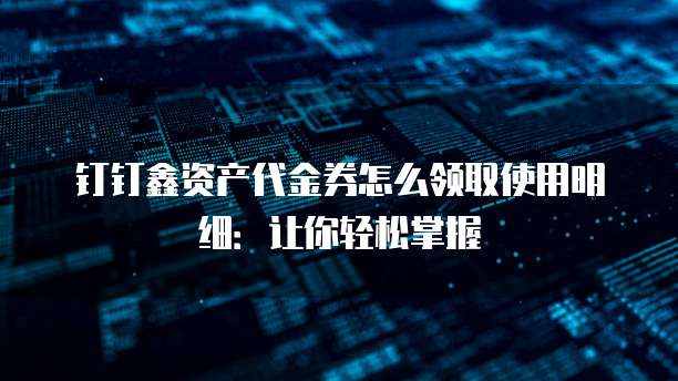 钉钉鑫资产代金券怎么领取使用明细：让你轻松掌握