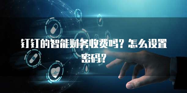 钉钉的智能财务收费吗?怎么设置密码?