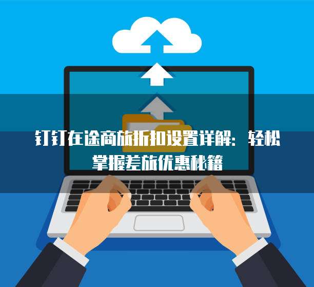 钉钉在途商旅折扣设置详解:轻松掌握差旅优惠秘籍