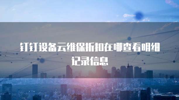 钉钉设备云维保折扣在哪查看明细记录信息