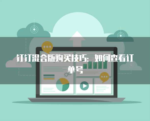 钉钉混合版购买技巧:如何查看订单号