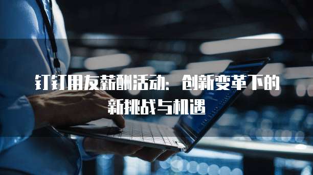 钉钉用友薪酬活动:创新变革下的新挑战与机遇